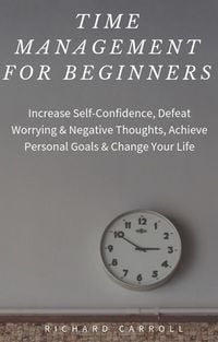 Produktbild: Time Management For Beginners: Increase Self-Confidence, Defeat Worrying & Negative Thoughts, Achieve Personal Goals & Change Your Life