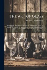 Produktbild: The Art of Glass: Containing Directions for Preparing the Pigments and Fluxes for Laying Them Upon the Glass, and for Mixing Or Burning