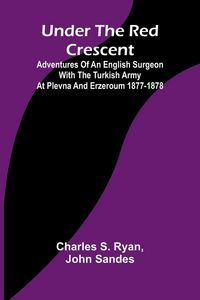 Produktbild: Under the Red Crescent; Adventures of an English Surgeon with the Turkish Army at Plevna and Erzeroum 1877-1878