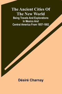 Produktbild: The Ancient Cities of the New World; Being Travels and Explorations in Mexico and Central America From 1857-1882