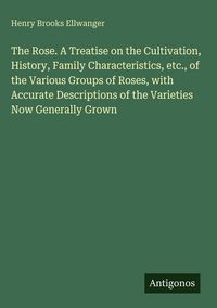 Produktbild: The Rose. A Treatise on the Cultivation, History, Family Characteristics, etc., of the Various Groups of Roses, with Accurate Descriptions of the Vari