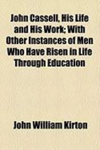 Produktbild: John Cassell, His Life and His Work; With Other Instances of Men Who Have Risen in Life Through Education