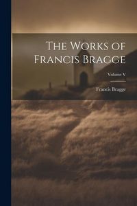 Produktbild: The Works of Francis Bragge; Volume V