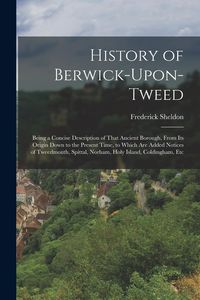 Produktbild: History of Berwick-Upon-Tweed: Being a Concise Description of That Ancient Borough, From Its Origin Down to the Present Time, to Which Are Added Noti