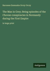 Produktbild: The Man in Grey; Being episodes of the Chovan conspiracies in Normandy during the First Empire