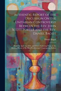 Produktbild: Authentic Report of the Discussion On the Unitarian Controversy Between the Rev. John Scott Porter and the Rev. Daniel Bagot: Held On April 14, 1834,