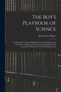 Produktbild: The Boy's Playbook of Science: Including the Various Manipulations and Arrangements of Chemical and Philosophical Apparatus Required for the Successf
