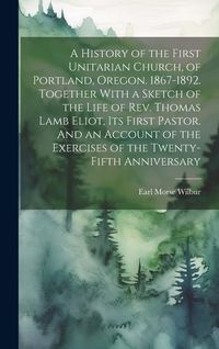 Produktbild: A History of the First Unitarian Church, of Portland, Oregon. 1867-1892. Together With a Sketch of the Life of Rev. Thomas Lamb Eliot, Its First Pasto