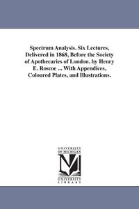 Produktbild: Spectrum Analysis. Six Lectures, Delivered in 1868, Before the Society of Apothecaries of London. by Henry E. Roscoe ... With Appendices, Coloured Pla
