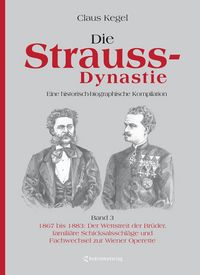 Produktbild: Die Strauss-Dynastie: Eine historisch-biographische Kompilation. Band 3: 1867 bis 1883: Der Wettstreit der Br&uuml;der, famili&auml;re Schicksalsschl&auml;ge und Fachwechsel zur Wiener Operette