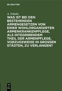 Produktbild: Was ist bei den bestehenden Armengesetzen von einer wohlorganisirten Armenkrankenpflege, als integrirendem Theil der Armenpflege, vorzugsweise in grossen St&auml;dten, zu verlangen?
