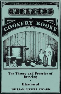 Produktbild: The Theory and Practice of Brewing - Illustrated; Containing the Chemistry, History, and Right Application of All Brewing Ingredients and Products; Fu