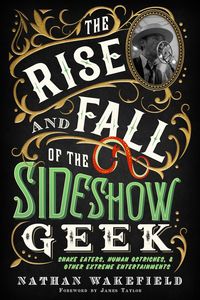 Produktbild: The Rise and Fall of the Sideshow Geek: Snake Eaters, Human Ostriches, & Other Extreme Entertainments