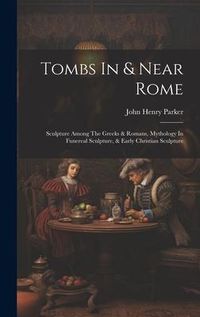 Produktbild: Tombs In & Near Rome: Sculpture Among The Greeks & Romans, Mythology In Funereal Sculpture, & Early Christian Sculpture