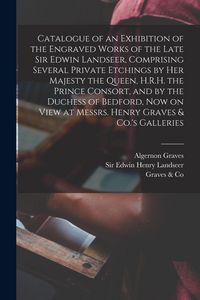 Produktbild: Catalogue of an Exhibition of the Engraved Works of the Late Sir Edwin Landseer, Comprising Several Private Etchings by Her Majesty the Queen, H.R.H.
