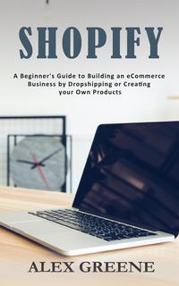 Produktbild: Shopify: A Beginner's Guide to Building an eCommerce Business by Dropshipping or Creating your Own Products