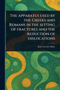 Produktbild: The Apparatus Used by the Greeks and Romans in the Setting of Fractures and the Reduction of Dislocations