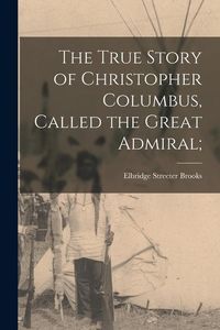 Produktbild: The True Story of Christopher Columbus, Called the Great Admiral;