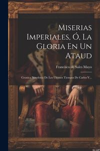 Produktbild: Miserias Imperiales, &Oacute;, La Gloria En Un Ataud: Cronica Novelesca De Los Ultimos Tiempos De Carlos V...