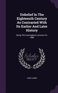 Produktbild: Unbelief In The Eighteenth Century As Contrasted With Its Earlier And Later History: Being The Cunningham Lectures For 1880