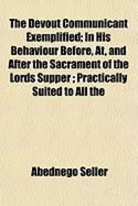 Produktbild: The Devout Communicant Exemplified; In His Behaviour Before, AT, and After the Sacrament of the Lords Supper; Practically Suited to All the