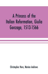Produktbild: A princess of the Italian reformation, Giulia Gonzaga, 1513-1566; her family and her friends