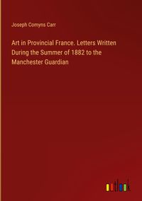Produktbild: Art in Provincial France. Letters Written During the Summer of 1882 to the Manchester Guardian