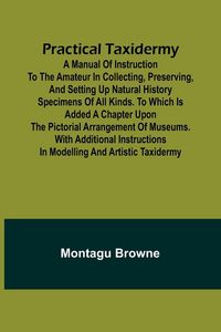 Produktbild: Practical Taxidermy; A manual of instruction to the amateur in collecting, preserving, and setting up natural history specimens of all kinds. To which