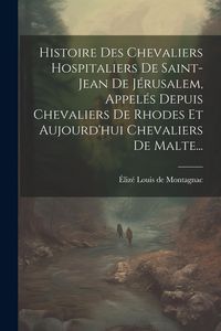 Produktbild: Histoire Des Chevaliers Hospitaliers De Saint-jean De J&eacute;rusalem, Appel&eacute;s Depuis Chevaliers De Rhodes Et Aujourd'hui Chevaliers De Malte...