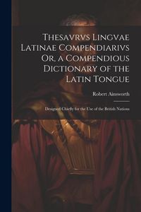 Produktbild: Thesavrvs Lingvae Latinae Compendiarivs Or, a Compendious Dictionary of the Latin Tongue: Designed Chiefly for the Use of the British Nations