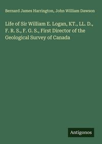 Produktbild: Life of Sir William E. Logan, KT., LL. D., F. R. S., F. G. S., First Director of the Geological Survey of Canada