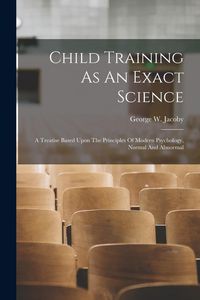 Produktbild: Child Training As An Exact Science: A Treatise Based Upon The Principles Of Modern Psychology, Normal And Abnormal