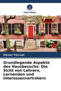 Produktbild: Grundlegende Aspekte des Hausbesuchs: Die Sicht von Lehrern, Lernenden und Interessenvertretern