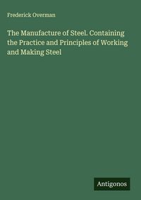 Produktbild: The Manufacture of Steel. Containing the Practice and Principles of Working and Making Steel