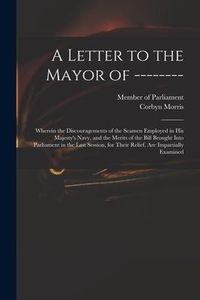 Produktbild: A Letter to the Mayor of --------: Wherein the Discouragements of the Seamen Employed in His Majesty's Navy, and the Merits of the Bill Brought Into P
