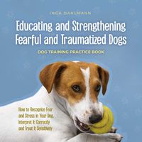 Produktbild: Educating and Strengthening Fearful and Traumatized Dogs: - Dog Training Practice Book - How to Recognize Fear and Stress in Your Dog, Interpret It Correctly and Treat It Sensitively