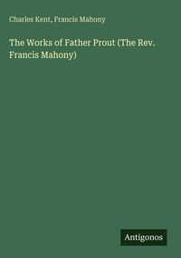 Produktbild: The Works of Father Prout (The Rev. Francis Mahony)