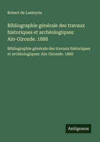 Produktbild: Bibliographie g&eacute;n&eacute;rale des travaux historiques et arch&eacute;ologiques: Ain-Gironde. 1888