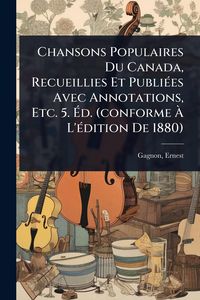 Produktbild: Chansons Populaires Du Canada, Recueillies Et Publi&Atilde;(c)es Avec Annotations, Etc. 5. &Atilde;d. (conforme &Atilde; L'&Atilde;(c)dition De 1880)