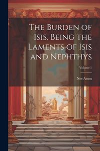 Produktbild: The Burden of Isis, Being the Laments of Isis and Nephthys; Volume 1