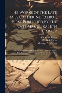 Produktbild: The Works of the Late Miss Catherine Talbot, First Published by the Late Mrs. Elizabeth Carter; and now Republished With Some few Additional Papers, Together With Notes and Illustrations and Some Account of her Lif