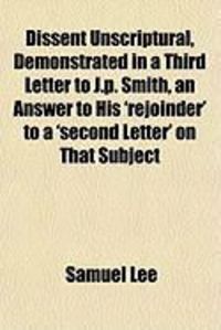 Produktbild: Dissent Unscriptural, Demonstrated in a Third Letter to J.P. Smith, an Answer to His 'Rejoinder' to a 'Second Letter' on That Subject