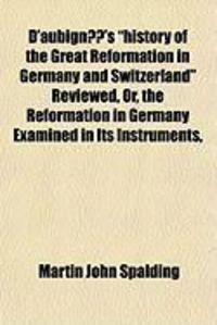Produktbild: D'Aubign's "History of the Great Reformation in Germany and Switzerland" Reviewed, Or, the Reformation in Germany Examined in Its Instruments,