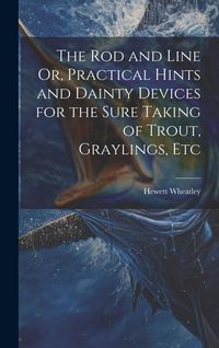 Produktbild: The Rod and Line Or, Practical Hints and Dainty Devices for the Sure Taking of Trout, Graylings, Etc
