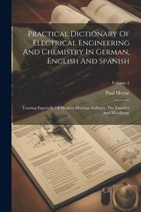 Produktbild: Practical Dictionary Of Electrical Engineering And Chemistry In German, English And Spanish: Treating Especially Of Modern Machine Industry, The Found