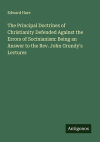 Produktbild: The Principal Doctrines of Christianity Defended Against the Errors of Socinianism: Being an Answer to the Rev. John Grundy's Lectures
