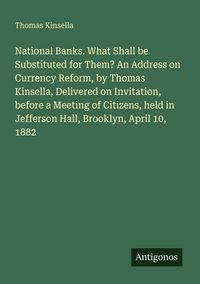 Produktbild: National Banks. What Shall be Substituted for Them? An Address on Currency Reform, by Thomas Kinsella, Delivered on Invitation, before a Meeting of Ci
