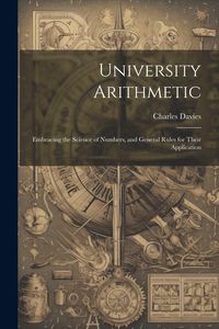 Produktbild: University Arithmetic: Embracing the Science of Numbers, and General Rules for Their Application