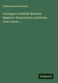 Produktbild: Catalogue of Suffolk Manorial Registers: Royal Grants and Deeds, Court-Baron ...