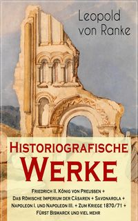 Produktbild: Historiografische Werke: Friedrich II. K&ouml;nig von Preu&szlig;en + Das R&ouml;mische Imperium der C&auml;saren + Savonarola + Napoleon I. und Napoleon III. + Zum Kriege